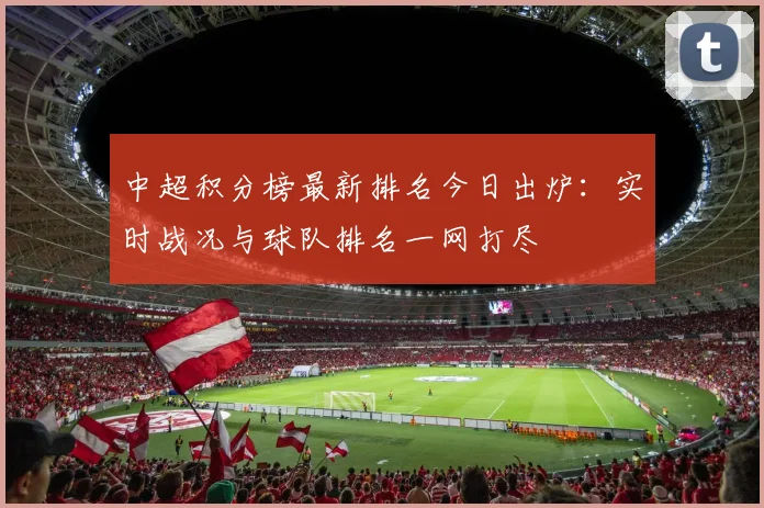 中超积分榜最新排名今日出炉：实时战况与球队排名一网打尽
