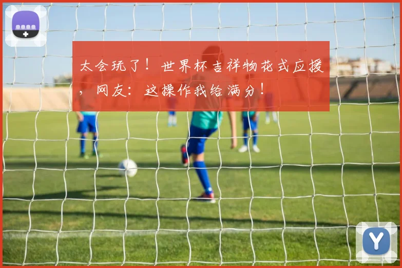 太会玩了！世界杯吉祥物花式应援，网友：这操作我给满分！