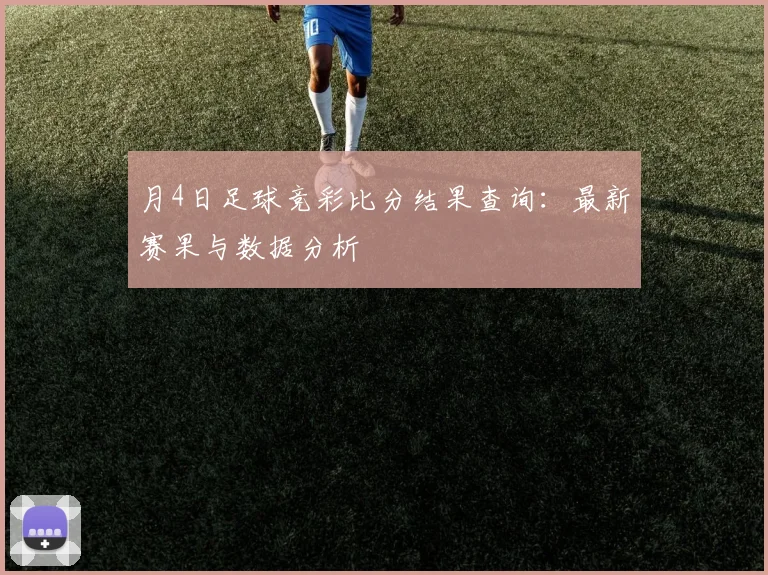 月4日足球竞彩比分结果查询：最新赛果与数据分析