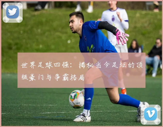 世界足球四强：揭秘当今足坛的顶级豪门与争霸格局