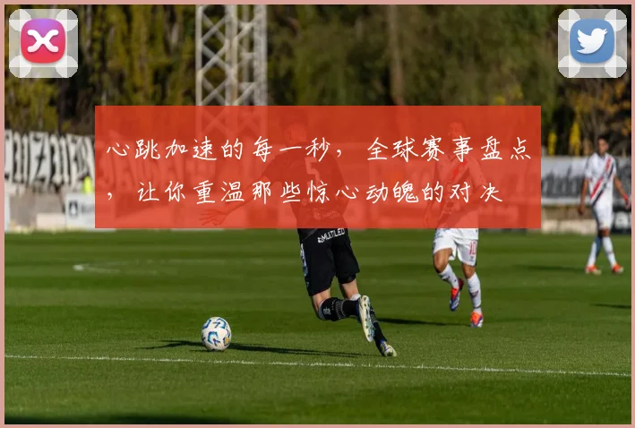 心跳加速的每一秒，全球赛事盘点，让你重温那些惊心动魄的对决