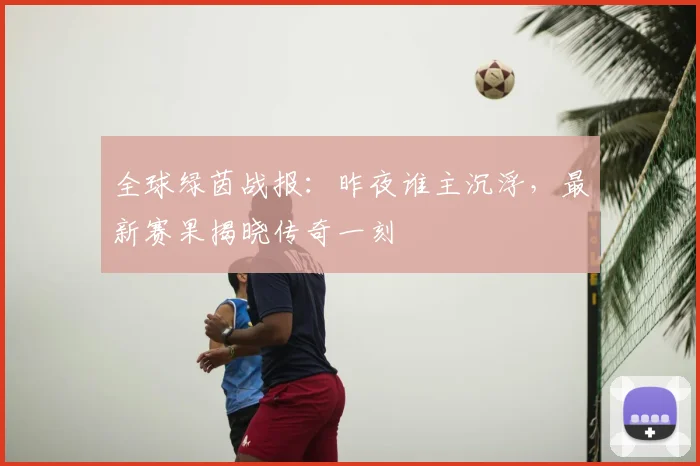 全球绿茵战报：昨夜谁主沉浮，最新赛果揭晓传奇一刻