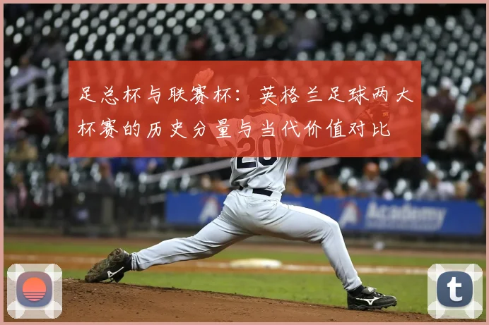足总杯与联赛杯：英格兰足球两大杯赛的历史分量与当代价值对比