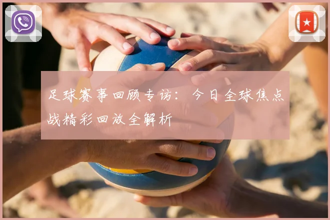足球赛事回顾专访：今日全球焦点战精彩回放全解析