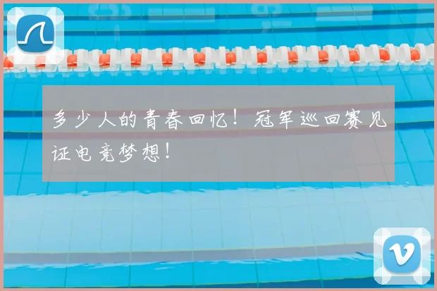 多少人的青春回忆！冠军巡回赛见证电竞梦想！