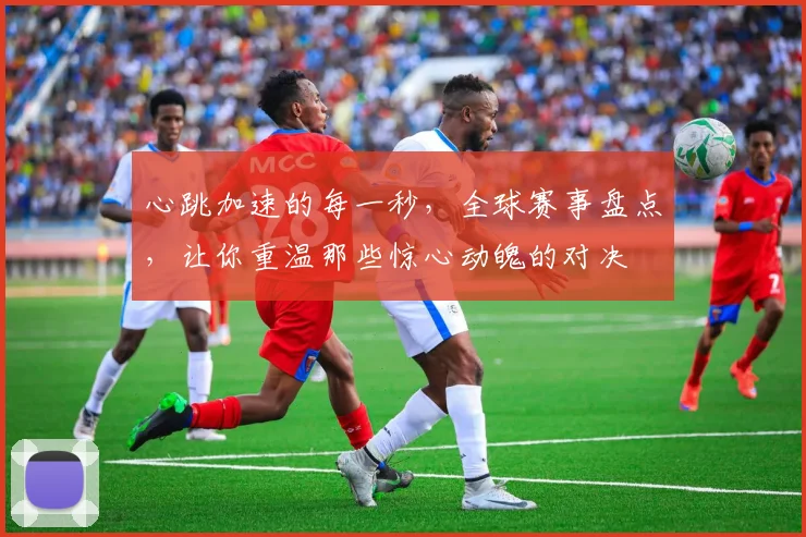 心跳加速的每一秒，全球赛事盘点，让你重温那些惊心动魄的对决
