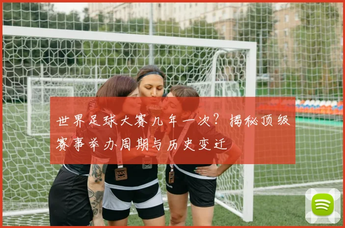 世界足球大赛几年一次？揭秘顶级赛事举办周期与历史变迁