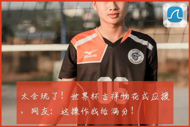 太会玩了!世界杯吉祥物花式应援,网友:这操作我给满分!