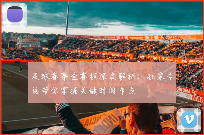 足球赛事全赛程深度解析:独家专访带你掌握关键时间节点