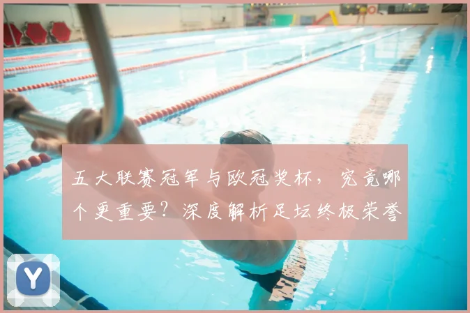 五大联赛冠军与欧冠奖杯，究竟哪个更重要？深度解析足坛终极荣誉之争