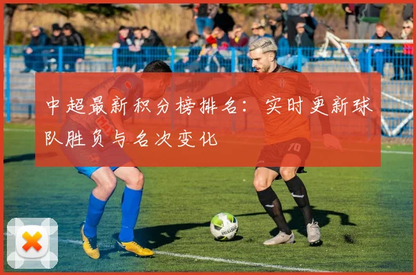 中超最新积分榜排名：实时更新球队胜负与名次变化