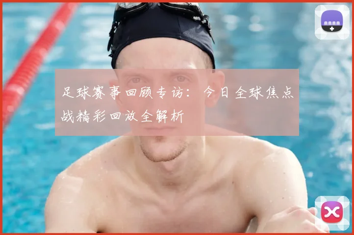 足球赛事回顾专访：今日全球焦点战精彩回放全解析