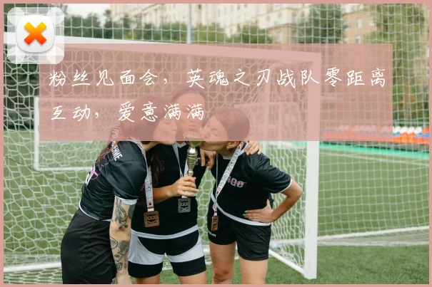 粉丝见面会，英魂之刃战队零距离互动，爱意满满