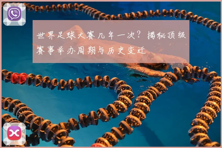 世界足球大赛几年一次？揭秘顶级赛事举办周期与历史变迁